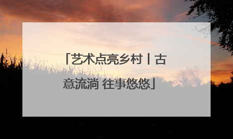 艺术点亮乡村丨古意流淌 往事悠悠