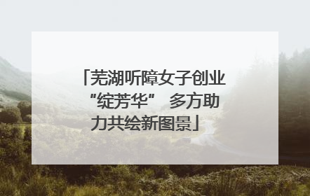 芜湖听障女子创业“绽芳华” 多方助力共绘新图景
