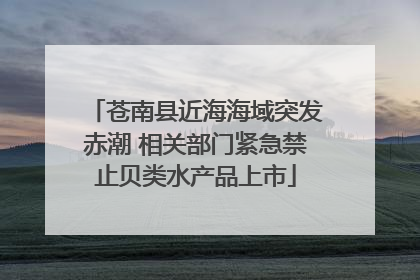 苍南县近海海域突发赤潮 相关部门紧急禁止贝类水产品上市