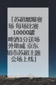 苏超燃爆赛场 每场比赛10000罐啤酒1分送场外助威 京东超市苏超主题会场上线