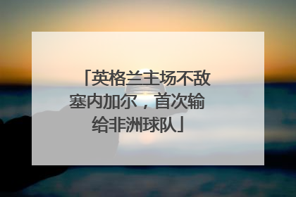 英格兰主场不敌塞内加尔，首次输给非洲球队