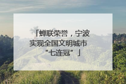 蝉联荣誉，宁波实现全国文明城市“七连冠”