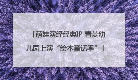 萌娃演绎经典IP 青菱幼儿园上演“绘本童话季”
