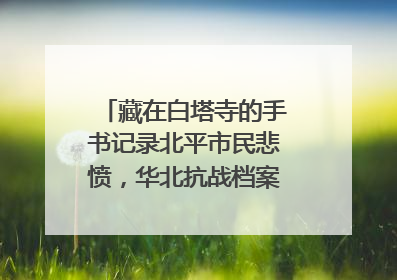 藏在白塔寺的手书记录北平市民悲愤，华北抗战档案首次集中展示
