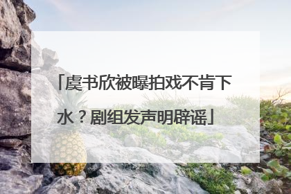 虞书欣被曝拍戏不肯下水？剧组发声明辟谣