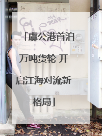 虞公港首泊万吨货轮 开启江海对流新格局