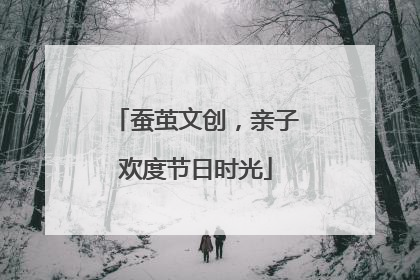 蚕茧文创，亲子欢度节日时光