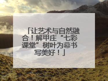 让艺术与自然融合！解甲庄“七彩课堂”树叶为幕书写美好！