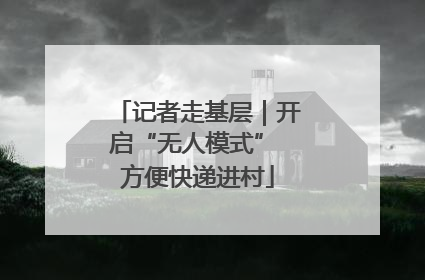记者走基层｜开启“无人模式” 方便快递进村