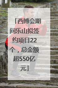 西博会期间乐山拟签约项目22个，总金额超550亿元