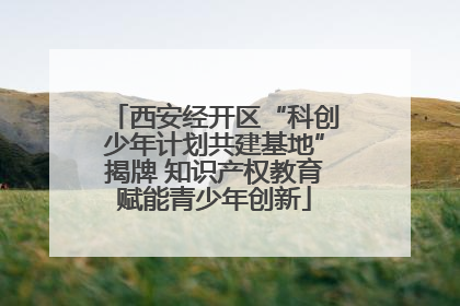 西安经开区“科创少年计划共建基地”揭牌 知识产权教育赋能青少年创新