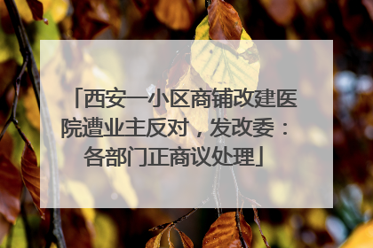 西安一小区商铺改建医院遭业主反对，发改委：各部门正商议处理