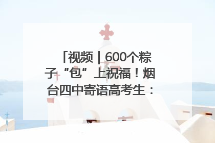 视频｜600个粽子“包”上祝福！烟台四中寄语高考生：一举高“粽”