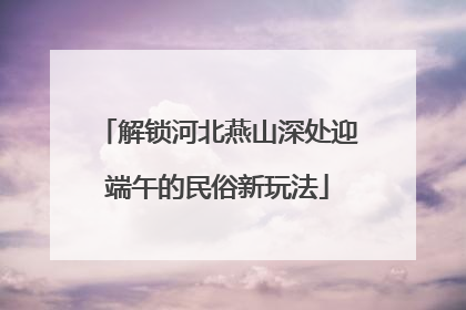 解锁河北燕山深处迎端午的民俗新玩法