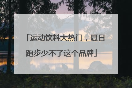 运动饮料大热门，夏日跑步少不了这个品牌