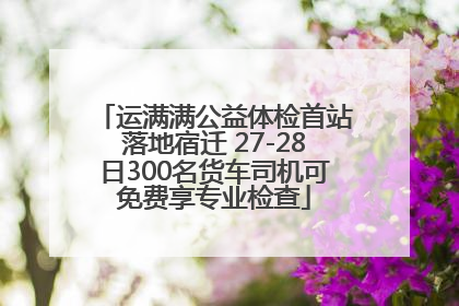 运满满公益体检首站落地宿迁 27-28日300名货车司机可免费享专业检查