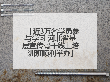 近3万名学员参与学习 河北省基层宣传骨干线上培训班顺利举办