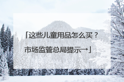 这些儿童用品怎么买？市场监管总局提示→