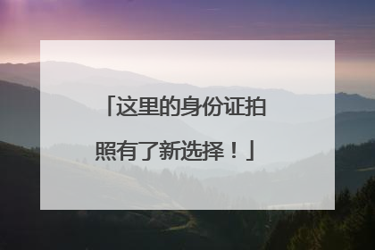 这里的身份证拍照有了新选择！