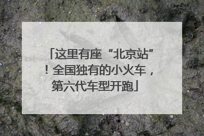 这里有座“北京站”！全国独有的小火车，第六代车型开跑