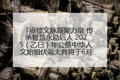赓续文脉凝聚力量 传承智慧永励后人 2025（乙巳）年公祭中华人文始祖伏羲大典将于6月21日在天水隆重举行