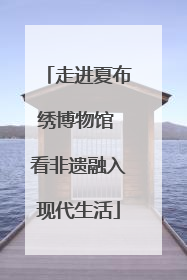 走进夏布绣博物馆 看非遗融入现代生活