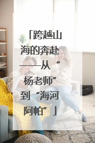 跨越山海的奔赴——从“杨老师”到“海河阿帕”