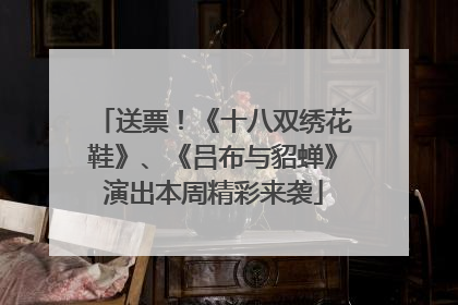 送票！《十八双绣花鞋》、《吕布与貂蝉》演出本周精彩来袭