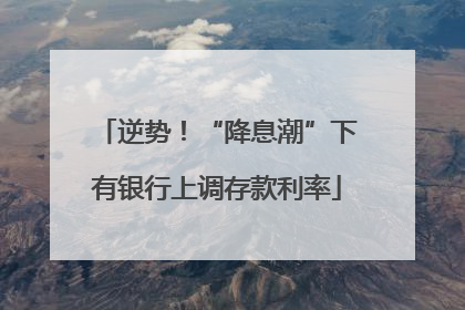 逆势！“降息潮”下有银行上调存款利率