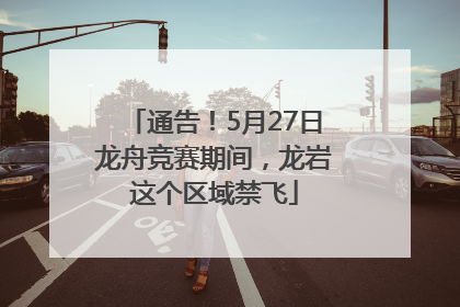 通告！5月27日龙舟竞赛期间，龙岩这个区域禁飞