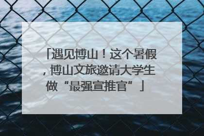 遇见博山！这个暑假，博山文旅邀请大学生做“最强宣推官”