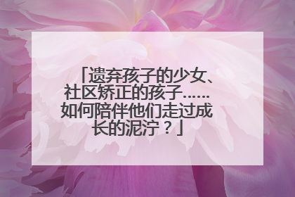 遗弃孩子的少女、社区矫正的孩子……如何陪伴他们走过成长的泥泞？