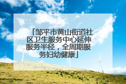 邹平市黄山街道社区卫生服务中心延伸服务半径，全周期服务妇幼健康