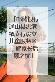 邮储银行通山县洪港镇支行设立儿童服务区，解家长后顾之忧