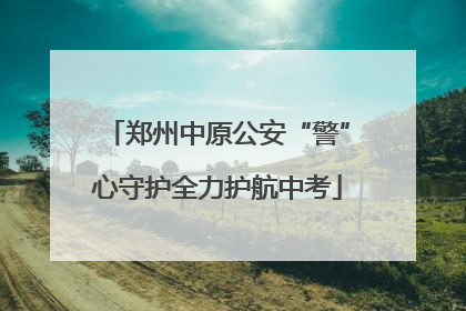 郑州中原公安“警”心守护全力护航中考
