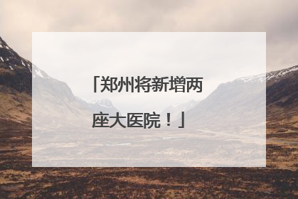 郑州将新增两座大医院！