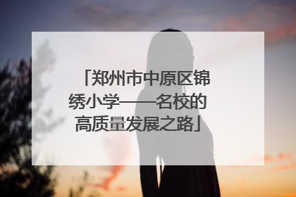 郑州市中原区锦绣小学——名校的高质量发展之路
