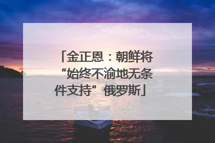 金正恩：朝鲜将“始终不渝地无条件支持”俄罗斯