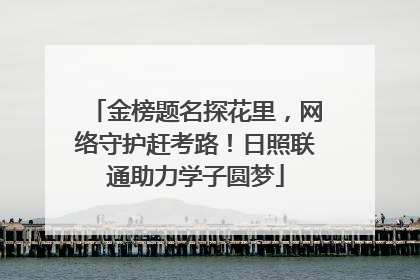 金榜题名探花里，网络守护赶考路！日照联通助力学子圆梦