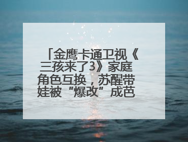 金鹰卡通卫视《三孩来了3》家庭角色互换，苏醒带娃被“爆改”成芭比娃娃？