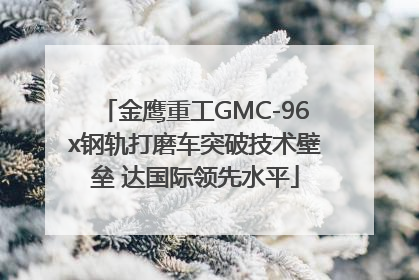 金鹰重工GMC-96x钢轨打磨车突破技术壁垒 达国际领先水平