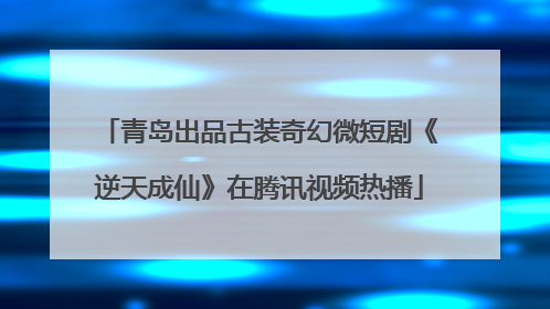 青岛出品古装奇幻微短剧《逆天成仙》在腾讯视频热播