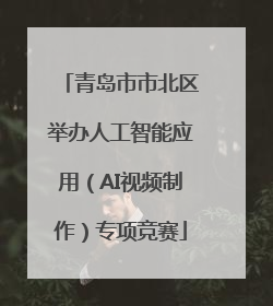 青岛市市北区举办人工智能应用（AI视频制作）专项竞赛