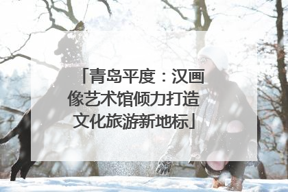 青岛平度：汉画像艺术馆倾力打造文化旅游新地标