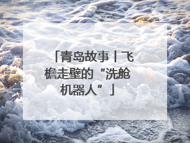 青岛故事丨飞檐走壁的“洗舱机器人”