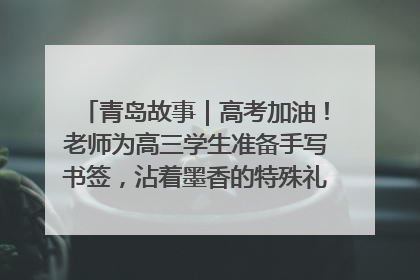 青岛故事｜高考加油！老师为高三学生准备手写书签，沾着墨香的特殊礼物有满满的祝福