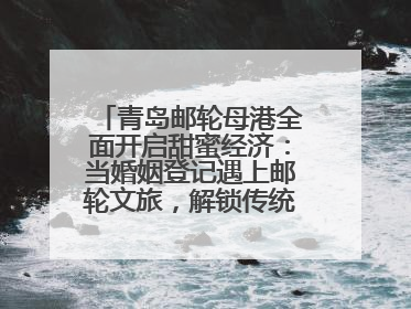 青岛邮轮母港全面开启甜蜜经济：当婚姻登记遇上邮轮文旅，解锁传统文化与现代浪漫的双重密码