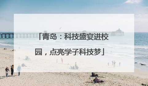 青岛：科技盛宴进校园，点亮学子科技梦