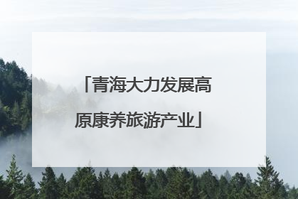 青海大力发展高原康养旅游产业