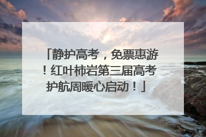 静护高考，免票惠游！红叶柿岩第三届高考护航周暖心启动！